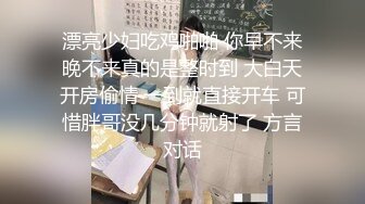 漂亮少妇吃鸡啪啪 你早不来晚不来真的是整时到 大白天开房偷情 一到就直接开车 可惜胖哥没几分钟就射了 方言对话