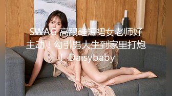 SWAG 高跟鞋短裙女老师好主动！勾引男大生到家里打炮！ Daisybaby