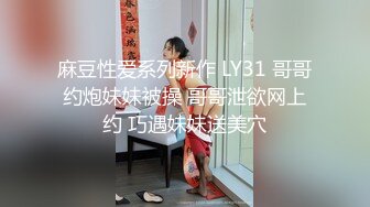 麻豆性爱系列新作 LY31 哥哥约炮妹妹被操 哥哥泄欲网上约 巧遇妹妹送美穴