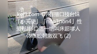 kcf9.com-OF有擅口技台妹「小天使」「non3non4」性爱私拍 口活一绝叫床超嗲人体蜈蚣刺激双飞 (2)