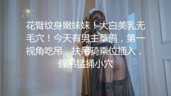 花臂纹身嫩妹妹！大白美乳无毛穴！今天有男主草逼，第一视角吃吊，扶吊骑乘位插入，假吊猛捅小穴