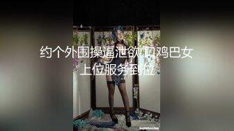 约个外围操逼泄欲 口鸡巴女上位服务到位