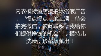 内衣模特酒店接拍沐浴液广告，‘慢点慢点，地上滑，待会拍完微信，彼此联系，我给你们提供挣钱的机会’，模特儿洗澡，珍藏版献出！