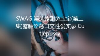 SWAG 淫荡傻甜兔宝宝(第二集)露脸淫荡口交性爱实录 Cutiepussy