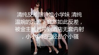 清纯反差眼镜娘小学妹 清纯温婉的外表下竟然如此反差，被金主爸爸带到酒店无套内射，小小年纪已经是个小骚