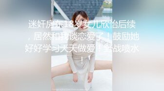 迷奸房东18岁女儿欣怡后续，居然和我谈恋爱了！鼓励她好好学习天天做爱！野战喷水！