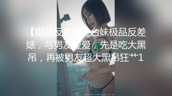 【极品反差婊】台妹极品反差婊，与男友爱爱，先是吃大黑吊，再被男友超大黑吊狂艹1