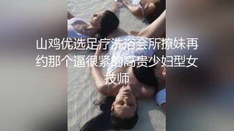 山鸡优选足疗洗浴会所撩妹再约那个逼很紧的高贵少妇型女技师