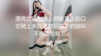 漂亮女朋友晚上伺候我主动口交骑上来操逼最后被干的浪叫不断露脸精彩.