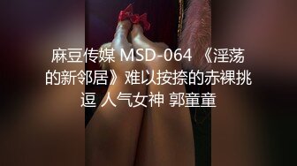 麻豆传媒 MSD-064 《淫荡的新邻居》难以按捺的赤裸挑逗 人气女神 郭童童