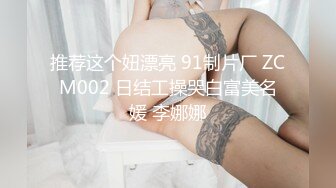 推荐这个妞漂亮 91制片厂 ZCM002 日结工操哭白富美名媛 李娜娜