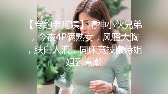 【专约老阿姨】精神小伙兄弟，今夜4P俩熟女，风骚大胸，肤白人浪，同床竞技服侍姐姐到高潮