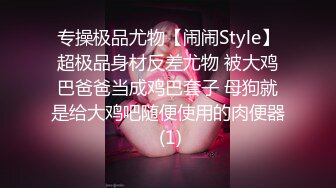 专操极品尤物【闹闹Style】超极品身材反差尤物 被大鸡巴爸爸当成鸡巴套子 母狗就是给大鸡吧随便使用的肉便器 (1)