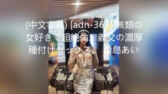 (中文字幕) [adn-363] 無類の女好きで超絶倫、義父の濃厚種付けセックス。 希島あいり