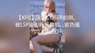 【KFC】泳装COSER拍照。被LSP摄影师抓着拍。紫色骚丁前后CD