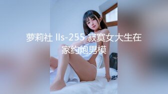 萝莉社 lls-255 寂寞女大生在家约炮男模