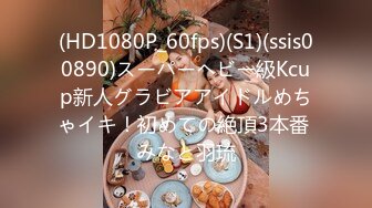 (HD1080P_60fps)(S1)(ssis00890)スーパーヘビー級Kcup新人グラビアアイドルめちゃイキ！初めての絶頂3本番 みなと羽琉