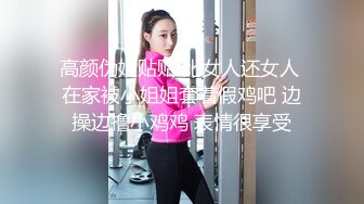 高颜伪娘贴贴 比女人还女人 在家被小姐姐套着假鸡吧 边操边撸小鸡鸡 表情很享受