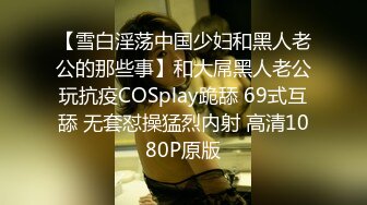 【雪白淫荡中国少妇和黑人老公的那些事】和大屌黑人老公玩抗疫COSplay跪舔 69式互舔 无套怼操猛烈内射 高清1080P原版