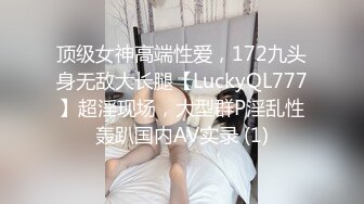 顶级女神高端性爱，172九头身无敌大长腿【LuckyQL777】超淫现场，大型群P淫乱性轰趴国内AV实录 (1)