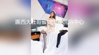 廣西大壯哥省城嫖妓洗浴中心動情瓦妹妹