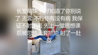 长发萌妹子 好知道了你别说了 无套 不行你有没有病 我保证不射里面 先上一堂思想课 后被忽悠无套插抽 射了一肚皮