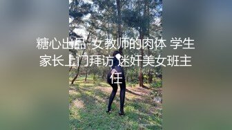 糖心出品-女教师的肉体 学生家长上门拜访 迷奸美女班主任