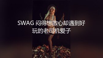 SWAG 闷得想散心却遇到好玩的老司机爱子