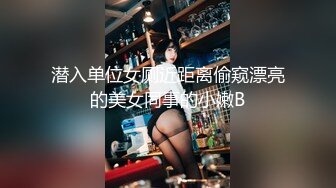 潜入单位女厕近距离偷窥漂亮的美女同事的小嫩B