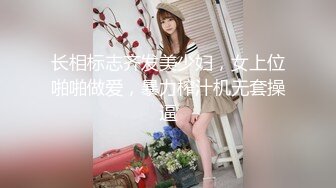 长相标志齐发美少妇，女上位啪啪做爱，暴力榨汁机无套操逼