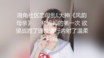 海角社区恋母乱L大神《风韵母亲》❤️和妈妈的第一次 欲望战胜了理性强行内射了温柔妈妈