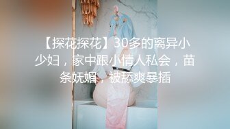 【探花探花】30多的离异小少妇，家中跟小情人私会，苗条妩媚，被舔爽暴插