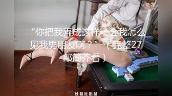 “你把我弄成这样一会我怎么见我男朋友啊？”（完整27部简芥看）