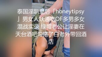 泰国淫趴皇后「honeytipsy」男女人妖通吃OF多男多女混战实录 绿帽老公让淫妻在天台酒吧勾搭了白老外带回酒店