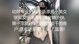 幼师专业的高颜值漂亮小美女学室友出来兼职援交赚外快,第一次就碰到位特别能干的客户,要求还多,都干哭了,国语!