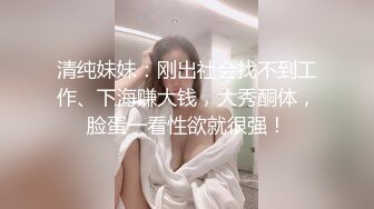 清纯妹妹：刚出社会找不到工作、下海赚大钱，大秀酮体，脸蛋一看性欲就很强！