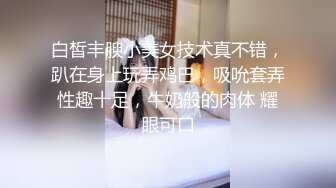 白皙丰腴小美女技术真不错，趴在身上玩弄鸡巴，吸吮套弄性趣十足，牛奶般的肉体 耀眼可口