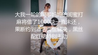 大我一轮的同事妈妈的闺蜜打麻将借了1000块一直未还，果断约到酒店肉偿解决，黑丝配红裙特别主动