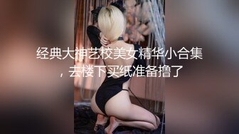 经典大神艺校美女精华小合集，去楼下买纸准备撸了