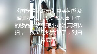 《国模精品泄密》真实问答及道具挑战，25岁做人事工作的极品大奶美鲍小姐姐宾馆私拍，一线天粉屄太顶了，对白有意思