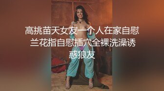 高挑苗天女友一个人在家自慰 兰花指自慰插穴全裸洗澡诱惑狼友