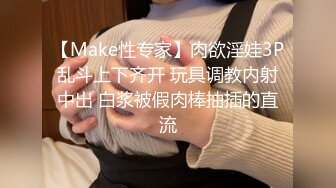 【Make性专家】肉欲淫娃3P乱斗上下齐开 玩具调教内射中出 白浆被假肉棒抽插的直流