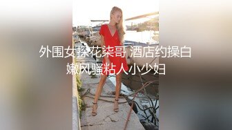 外围女探花柒哥 酒店约操白嫩风骚粘人小少妇