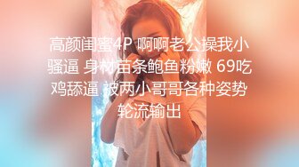 高颜闺蜜4P 啊啊老公操我小骚逼 身材苗条鲍鱼粉嫩 69吃鸡舔逼 被两小哥哥各种姿势轮流输出