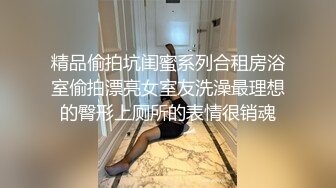 精品偷拍坑闺蜜系列合租房浴室偷拍漂亮女室友洗澡最理想的臀形上厕所的表情很销魂