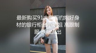 最新购买91大屌哥约炮好身材的银行柜台小姐姐 高跟制服 原档流出