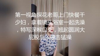 第一视角探花老哥上门快餐干少妇，拿着镜头浴室一起洗澡，特写深喉口交，翘起圆润大屁股后入撞击猛操