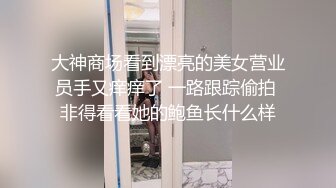 大神商场看到漂亮的美女营业员手又痒痒了 一路跟踪偷拍 非得看看她的鲍鱼长什么样