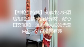 【神枪加特林】良家小少妇酒店相约偷情，苗条身材，耐心口交啪啪，温柔佳人必须无套内射，对白精彩有趣