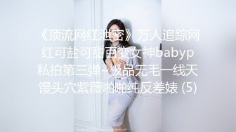 《顶流网红泄密》万人追踪网红可盐可甜百变女神babyp私拍第三弹~极品无毛一线天馒头穴紫薇啪啪纯反差婊 (5)